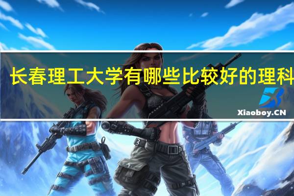 长春理工大学有哪些比较好的理科专业