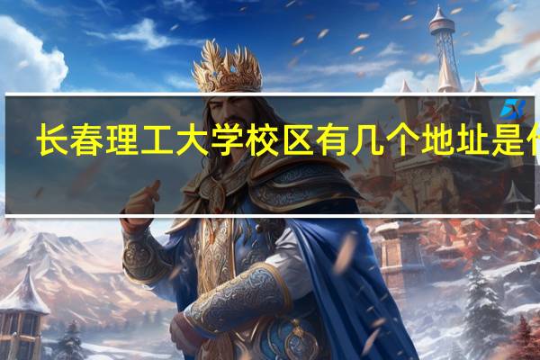 长春理工大学校区有几个地址是什么