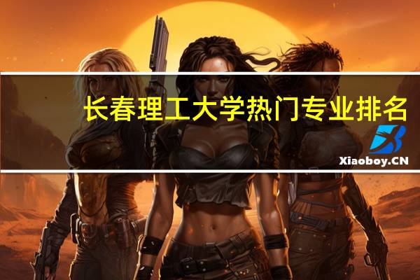 长春理工大学热门专业排名
