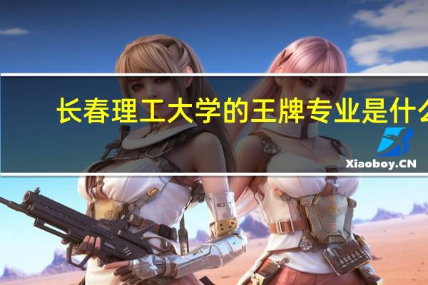 长春理工大学的王牌专业是什么