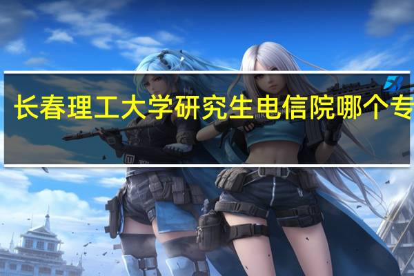 长春理工大学 研究生 电信院哪个专业好