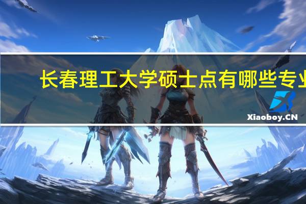 长春理工大学硕士点有哪些专业