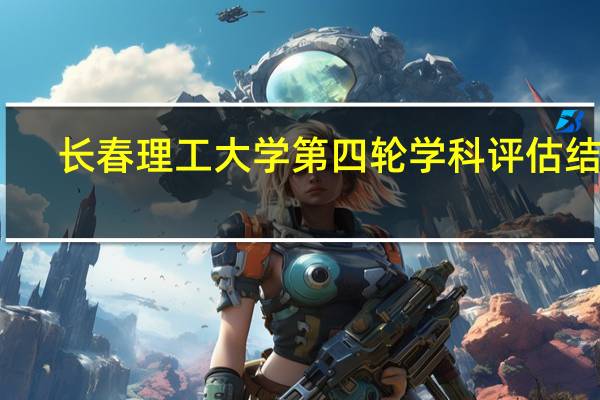 长春理工大学第四轮学科评估结果