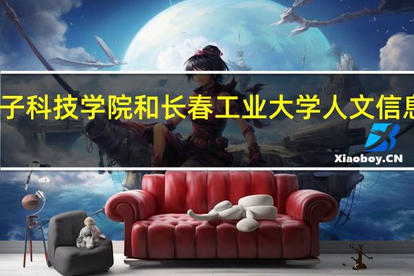长春电子科技学院和长春工业大学人文信息学院哪个好
