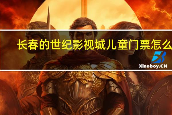 长春的世纪影视城儿童门票怎么买