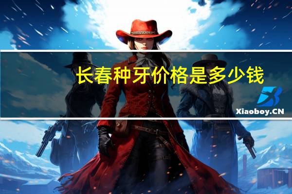 长春种牙价格是多少钱？长春种植牙哪家医院好啊价格大约是多少