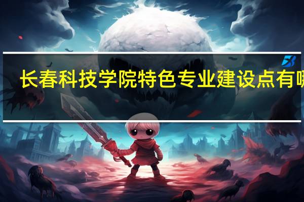 长春科技学院特色专业建设点有哪些