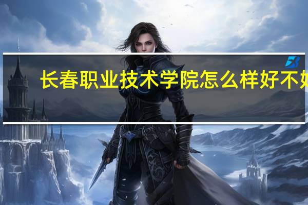 长春职业技术学院怎么样好不好