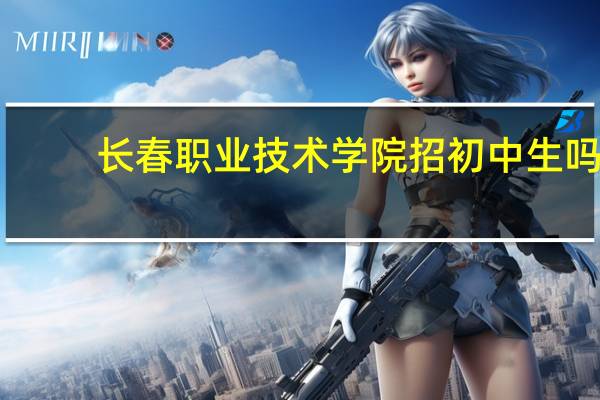 长春职业技术学院招初中生吗