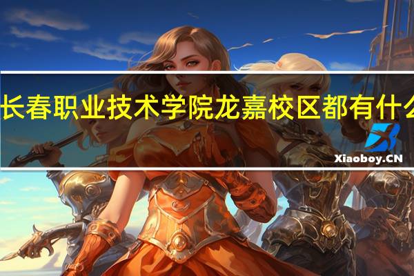 长春职业技术学院龙嘉校区都有什么专业