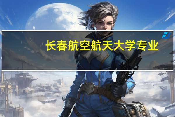 长春航空航天大学专业（长春航空航天大学）