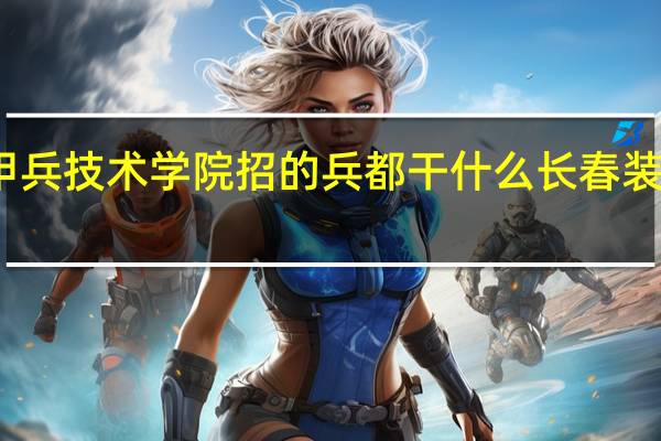 长春装甲兵技术学院招的兵都干什么 长春装甲兵技术学院