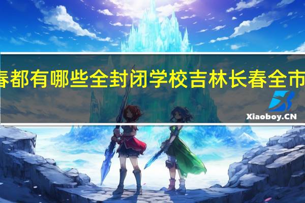 长春都有哪些全封闭学校 吉林长春全市小区封闭