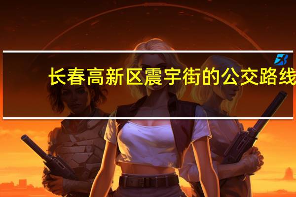长春高新区震宇街的公交路线