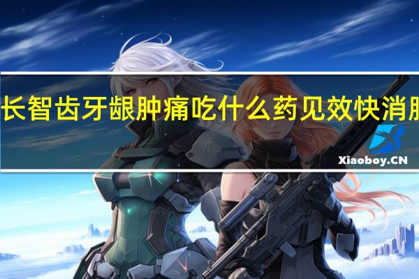 长智齿牙龈肿痛吃什么药见效快消肿止痛（长智齿牙龈肿痛吃什么药）