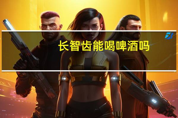 长智齿能喝啤酒吗(长智齿能拔吗)