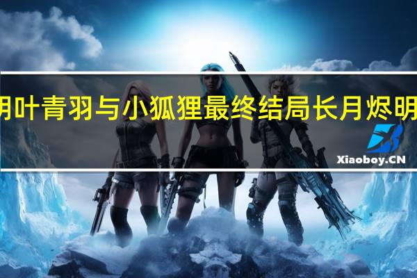 长月烬明叶青羽与小狐狸最终结局 长月烬明原著小说结局