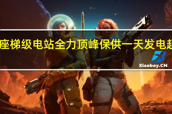 长江六座梯级电站全力顶峰保供一天发电超10亿千瓦时