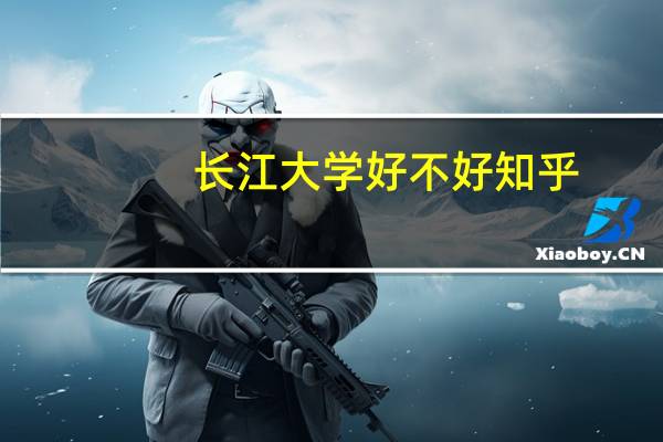 长江大学好不好知乎（长江大学好不好）