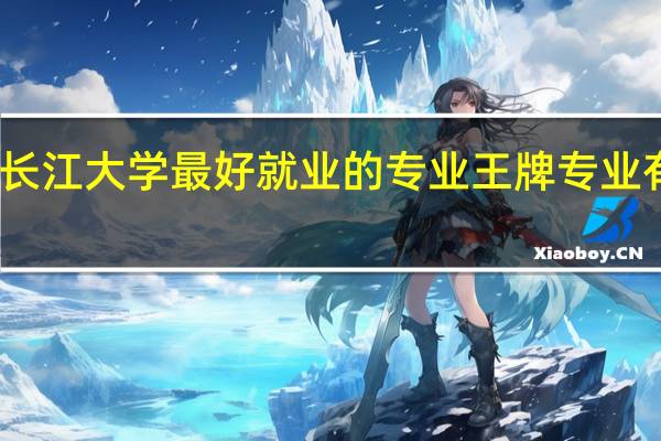 长江大学最好就业的专业 王牌专业有哪些
