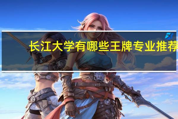长江大学有哪些王牌专业推荐