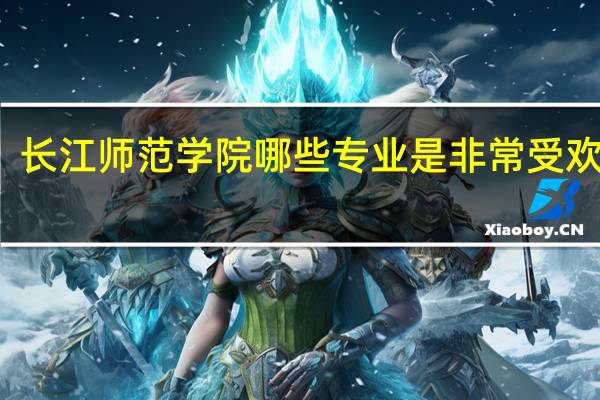 长江师范学院哪些专业是非常受欢迎的