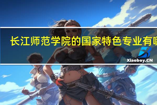 长江师范学院的国家特色专业有哪些
