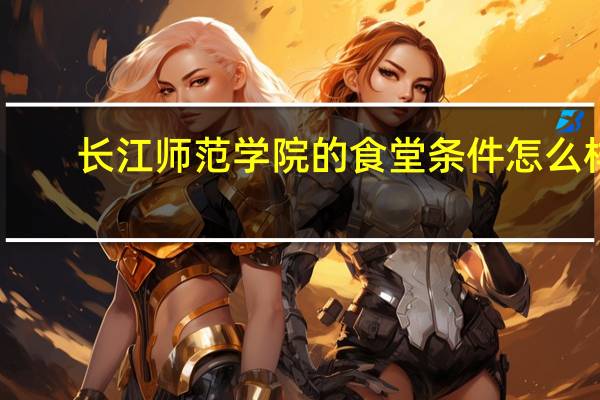长江师范学院的食堂条件怎么样