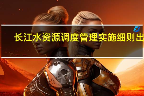 长江水资源调度管理实施细则出台