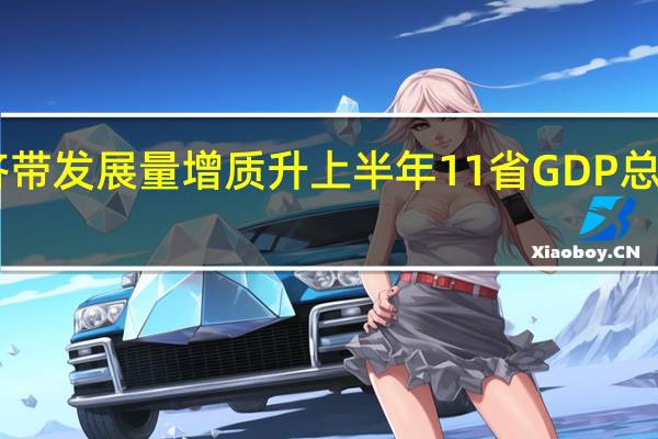 长江经济带发展量增质升 上半年11省GDP总量超27万亿元