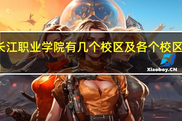 长江职业学院有几个校区及各个校区的介绍