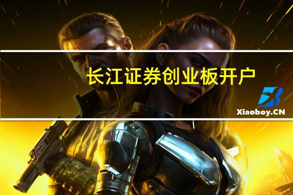 长江证券创业板开户（长江证券创业板如何开户）
