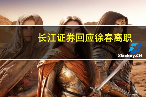 长江证券回应徐春离职：公司乐见员工有更好发展