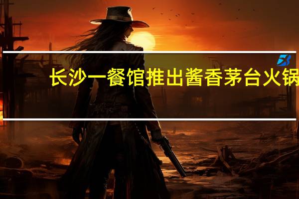 长沙一餐馆推出酱香茅台火锅：会当客人面倒酒保真保正