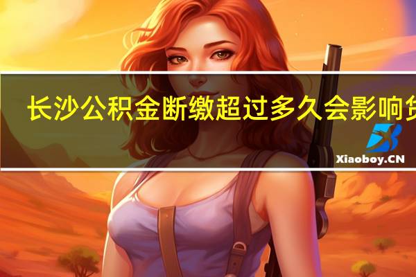 长沙公积金断缴超过多久会影响贷款