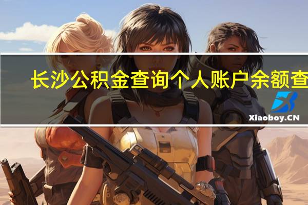长沙公积金查询个人账户余额查询（长沙公积金查询）