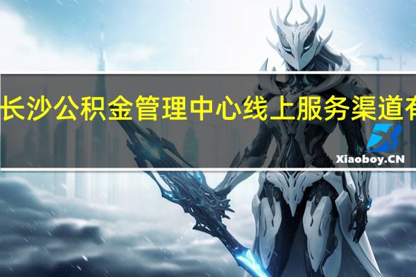 长沙公积金管理中心线上服务渠道有哪些