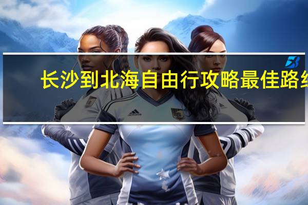 长沙到北海自由行攻略最佳路线