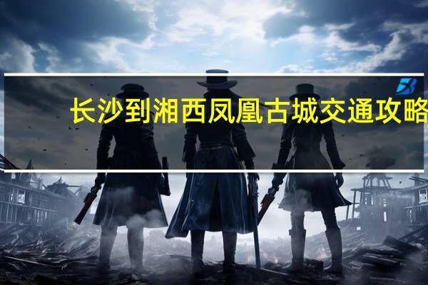 长沙到湘西凤凰古城交通攻略