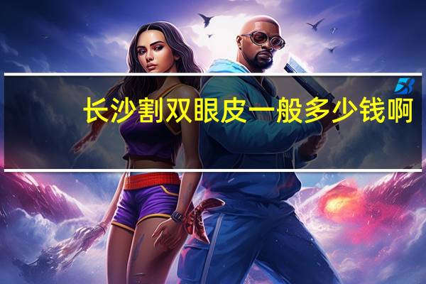 长沙割双眼皮一般多少钱啊?长沙那个地方割双眼皮好
