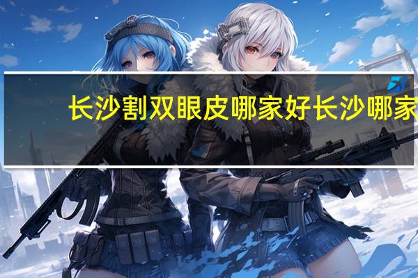 长沙割双眼皮哪家好 长沙哪家医院做双眼皮最好