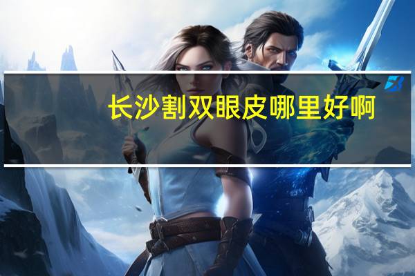 长沙割双眼皮哪里好啊(长沙割双眼皮医院哪家最好)