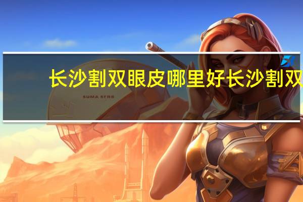 长沙割双眼皮哪里好 长沙割双眼皮医院哪家最好
