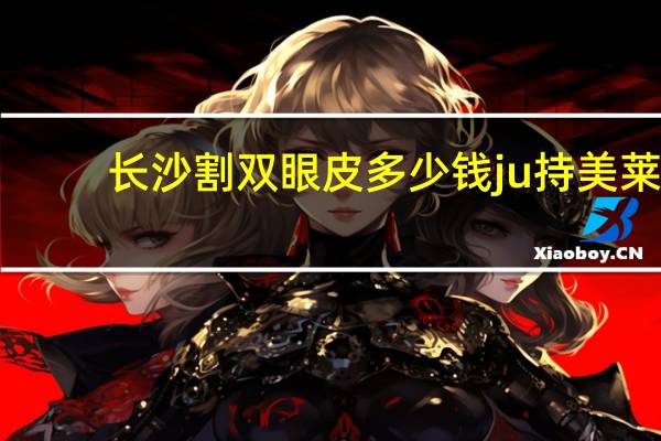 长沙割双眼皮多少钱ju持美莱，武汉哪里割双眼皮好啊