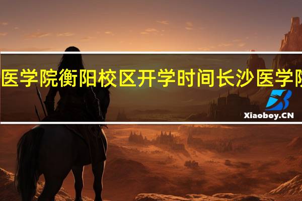 长沙医学院衡阳校区开学时间 长沙医学院衡阳校区