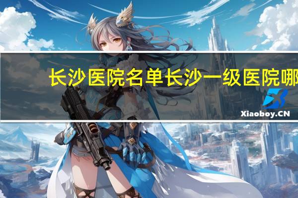 长沙医院名单 长沙一级医院哪些