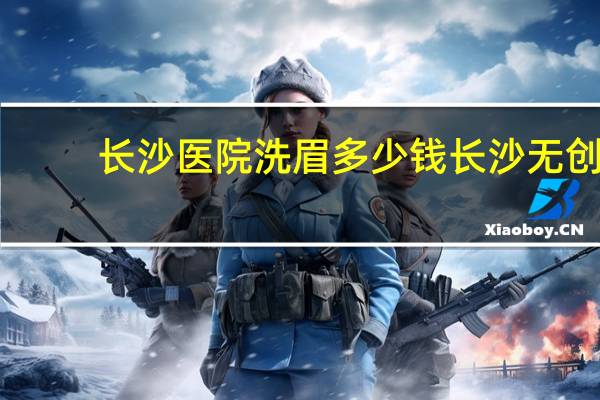 长沙医院洗眉多少钱 长沙无创洗眉一般多少费用