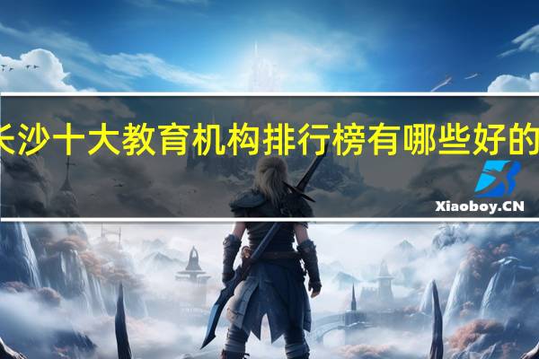 长沙十大教育机构排行榜 有哪些好的辅导班
