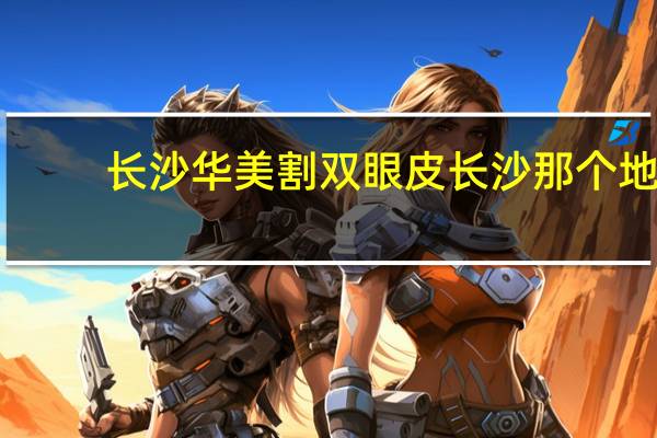 长沙华美割双眼皮 长沙那个地方割双眼皮好