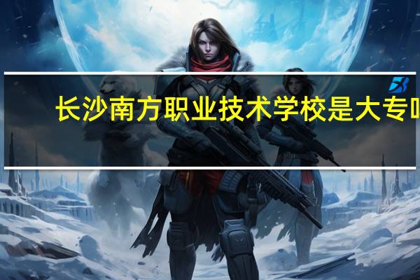长沙南方职业技术学校是大专吗